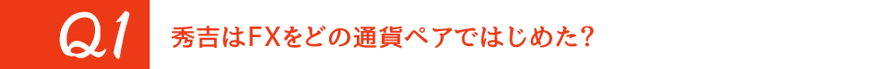 Q1. 秀吉はFXをどの通貨ペアではじめた?