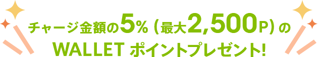 さらに、チャージ金額の5%(最大2,500P)のWALLET ポイントプレゼント!