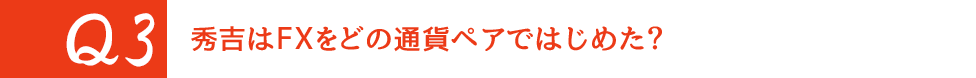 Q3. 秀吉はFXをどの通貨ペアではじめた?