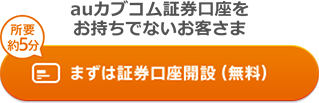 auカブコム証券口座をお持ちでないお客さま 所要約5分 まずは証券口座開設(無料)