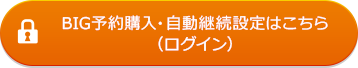BIG予約購入・自動継続設定はこちら(ログイン)