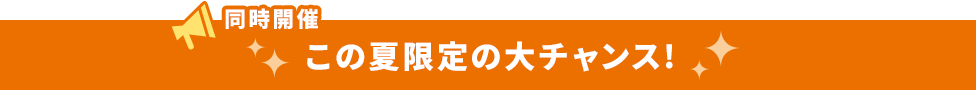 同時開催 この夏限定の大チャンス!