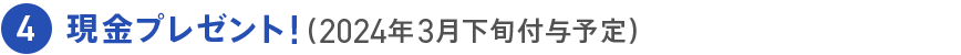 4 現金プレゼント!(2024年3月下旬付与予定)