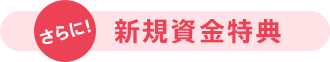 さらに！新規資金特典
