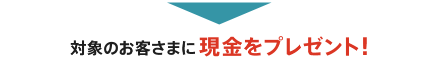 対象のお客さまに現金をプレゼント！