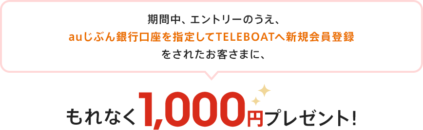 期間中、エントリーのうえ、auじぶん銀行口座を指定してTELEBOATへ新規会員登録をされたお客さまに、もれなく1,000円プレゼント！