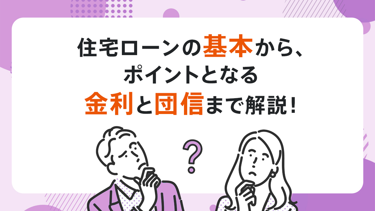 住宅ローンの基本から、ポイントとなる金利と団信まで解説！