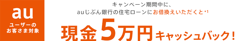 キャンペーン期間中に、auじぶん銀行の住宅ローンにお借換えいただくと*1、現金5万円キャッシュバック!