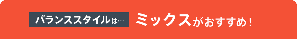 バランススタイルは…ミックスがおすすめ!