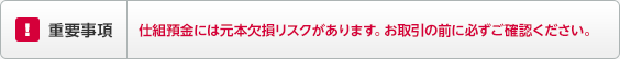 重要事項 仕組預金には元本欠損リスクがあります。お取引の前に必ずご確認ください。 重要事項 仕組預金には元本欠損リスクがあります。お取引の前に必ずご確認ください。
