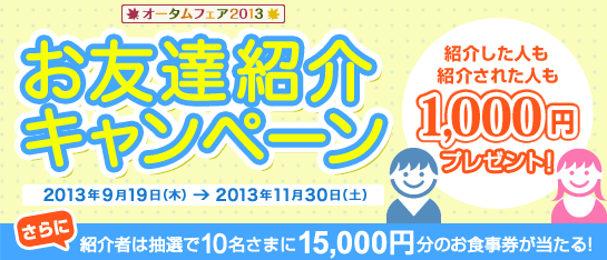 お友達紹介キャンペーン 紹介した人も紹介された人も1,000円プレゼント!2013年9月19日(木)〜2013年11月30日(土) お友達紹介キャンペーン 紹介した人も紹介された人も1,000円プレゼント!2013年9月19日(木)〜2013年11月30日(土)