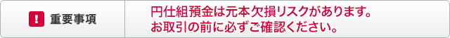 重要事項 円仕組預金は元本欠損リスクがあります。お取引の前に必ずご確認ください。 重要事項 円仕組預金は元本欠損リスクがあります。お取引の前に必ずご確認ください。