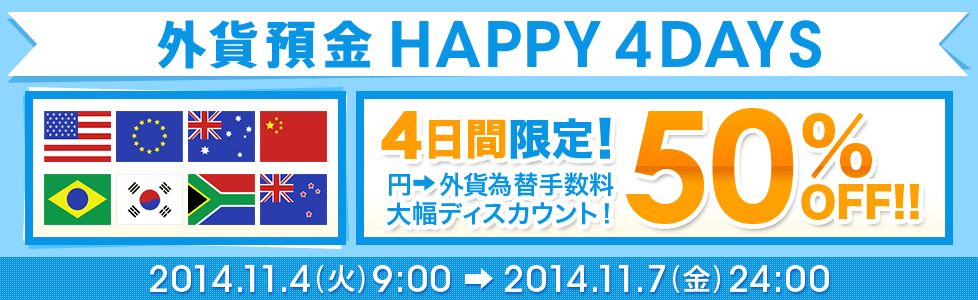 外貨預金 HAPPY 4DAYS 4日間限定! 円→外貨 為替手数料 大幅ディスカウント 50%OFF!! 2014年11月4日(火)9:00~2014年11月7日(金)24:00