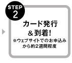 STEP2 カード発行&到着!※ウェブサイトでのお申込みから約2週間程度