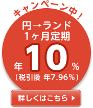 【南アフリカ/ランド】円→ランド1カ月定期 年10%(税引後 年7.96%)の詳細情報へリンク