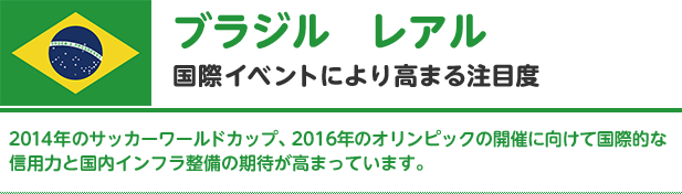 【ブラジル/レアル】国際イベントにより高まる注目度|2014年のサッカーワールドカップ、2016年のオリンピックの開催に向けて国際的な信用力と国内インフラ整備の期待が高まっています。