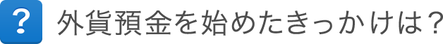 外貨預金を始めたきっかけは? 外貨預金を始めたきっかけは?