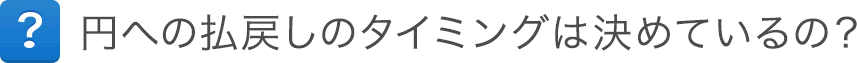 円への払戻しのタイミングは決めているの？