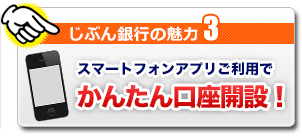 じぶん銀行の魅力3 スマートフォンアプリご利用でかんたん口座開設! じぶん銀行の魅力3 スマートフォンアプリご利用でかんたん口座開設!