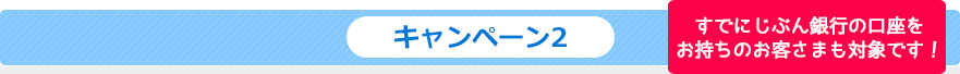キャンペーン2 すでにじぶん銀行の口座をお持ちのお客さまも対象です! キャンペーン2 すでにじぶん銀行の口座をお持ちのお客さまも対象です!