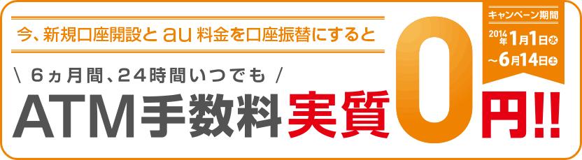 今、新規口座開設とau料金を口座振替にすると 6ヵ月間、24時間いつでも ATM手数料実質0円!! キャンペーン期間 2014年1月1日(水)〜6月14日(土) 今、新規口座開設とau料金を口座振替にすると 6ヵ月間、24時間いつでも ATM手数料実質0円!! キャンペーン期間 2014年1月1日(水)〜6月14日(土)