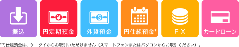 振込 円定期預金 外貨預金 円仕組預金* FX カードローン >*円仕組預金は、ケータイからお取引いただけません(スマートフォンまたはパソコンからお取引ください)。 振込 円定期預金 外貨預金 円仕組預金* FX カードローン >*円仕組預金は、ケータイからお取引いただけません(スマートフォンまたはパソコンからお取引ください)。