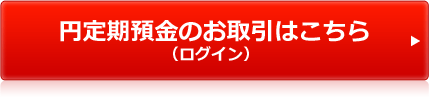 円定期預金のお取引はこちら(ログイン) 円定期預金のお取引はこちら(ログイン)