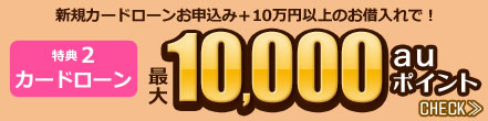特典2 カードローン 新規カードローンお申込み+10万円以上のお借入れで! 最大10,000auポイント 特典2 カードローン 新規カードローンお申込み+10万円以上のお借入れで! 最大10,000auポイント