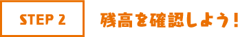STEP2 残高を確認しよう!