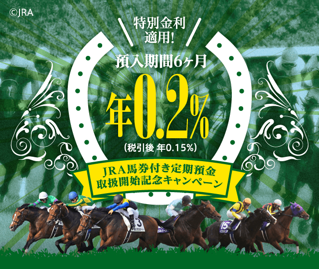 特別金利適用!預入期間6ヶ月 年0.2%(税引後 年0.15%)JRA馬券付き定期預金取扱開始記念キャンペーン ©JRA
