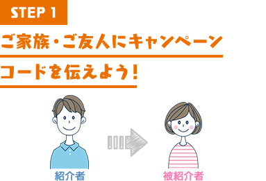 STEP1 ご家族・ご友人にキャンペーンコードを伝えよう!