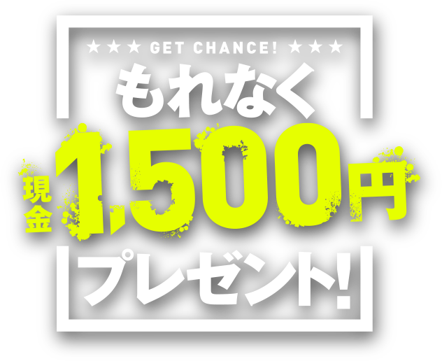 GET CHANCE! もれなく現金1,500円プレゼント!