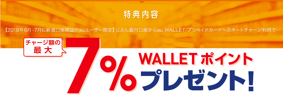 特典内容 【2018年6月・7月に新規口座開設のauユーザー限定】じぶん銀行口座からau WALLET プリペイドカードへのオートチャージ利用で&hellip; チャージ額の最大7％ WALLET ポイントプレゼント！
