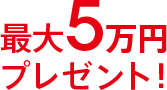 最大5万円プレゼント!