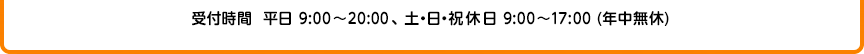 受付時間 平日9:00〜20:00、土・日・祝休日 9:00〜17:00(年中無休)