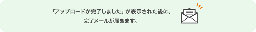 「アップロードが完了しました」が表示された後に、完了メールが届きます。