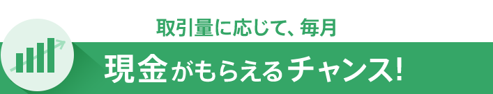 取引量に応じて、毎月現金ががもらえるチャンス!