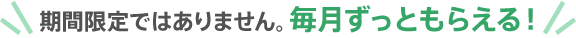 期間限定ではありません。毎月ずっともらえる!