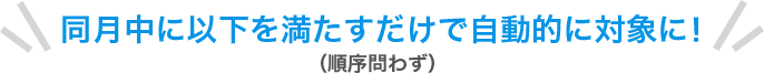 同月中に以下を満たすだけで自動的に対象に!(順序問わず)